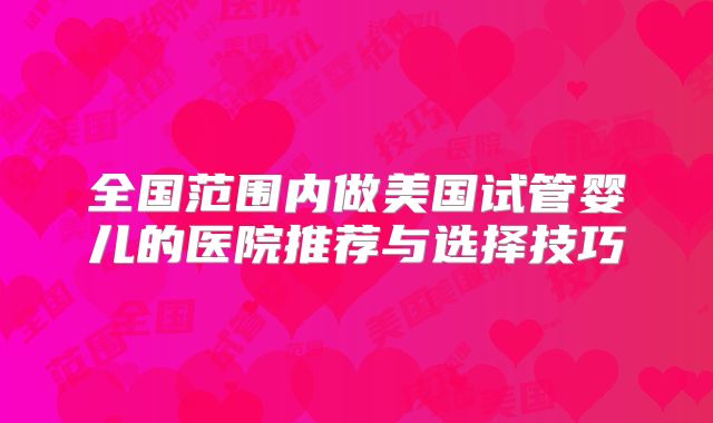全国范围内做美国试管婴儿的医院推荐与选择技巧