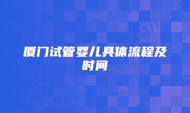 厦门试管婴儿具体流程及时间