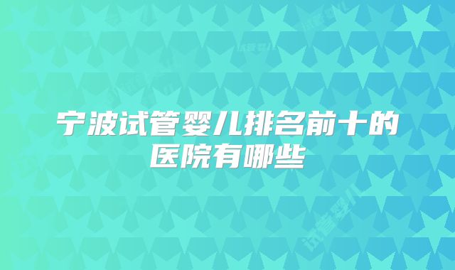 宁波试管婴儿排名前十的医院有哪些
