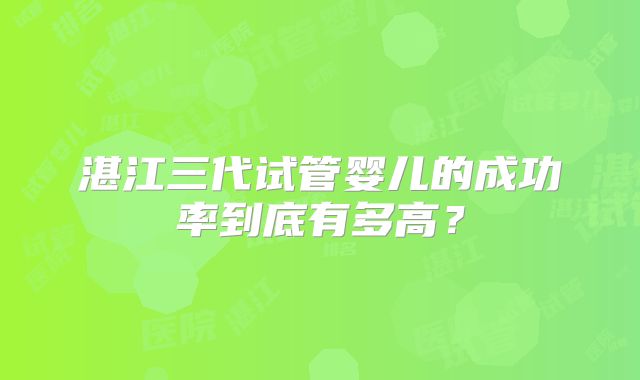 湛江三代试管婴儿的成功率到底有多高？