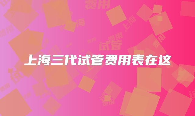 上海三代试管费用表在这