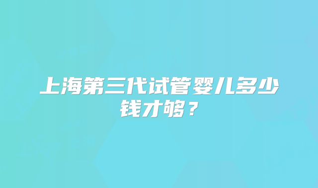 上海第三代试管婴儿多少钱才够?