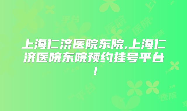 上海仁济医院东院,上海仁济医院东院预约挂号平台!