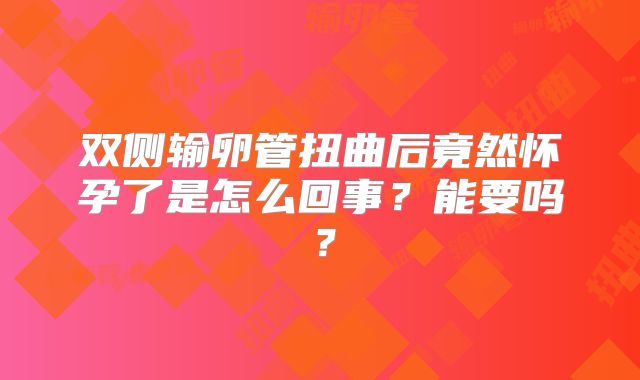 双侧输卵管扭曲后竟然怀孕了是怎么回事?能要吗?