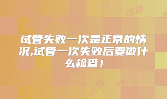 试管失败一次是正常的情况,试管一次失败后要做什么检查！