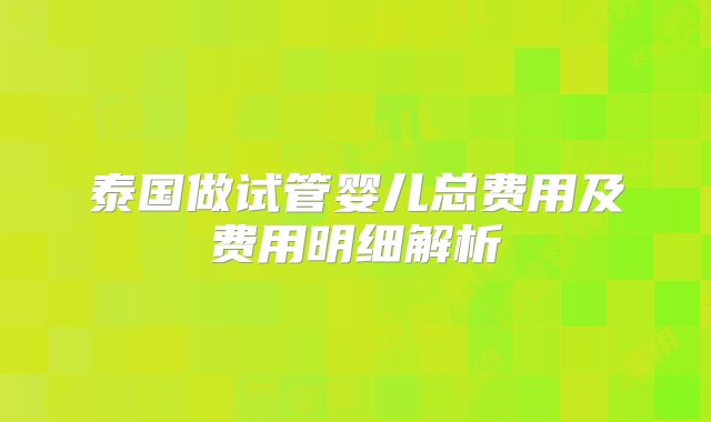 泰国做试管婴儿总费用及费用明细解析