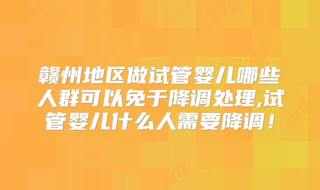 赣州地区做试管婴儿哪些人群可以免于降调处理,试管婴儿什么人需要降调!