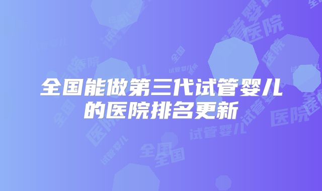 全国能做第三代试管婴儿的医院排名更新