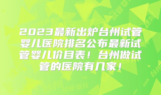 2023最新出炉台州试管婴儿医院排名公布最新试管婴儿价目表！台州做试管的医院有几家！