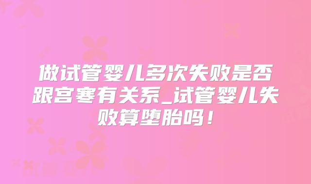 做试管婴儿多次失败是否跟宫寒有关系_试管婴儿失败算堕胎吗!