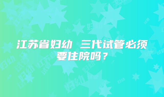 江苏省妇幼 三代试管必须要住院吗?