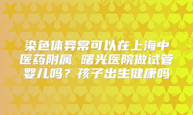 染色体异常可以在上海中医药附属 曙光医院做试管婴儿吗？孩子出生健康吗