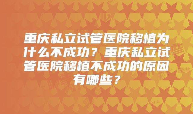 重庆私立试管医院移植为什么不成功?重庆私立试管医院移植不成功的原因有哪些?