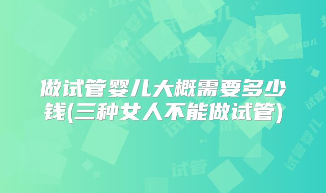 做试管婴儿大概需要多少钱(三种女人不能做试管)