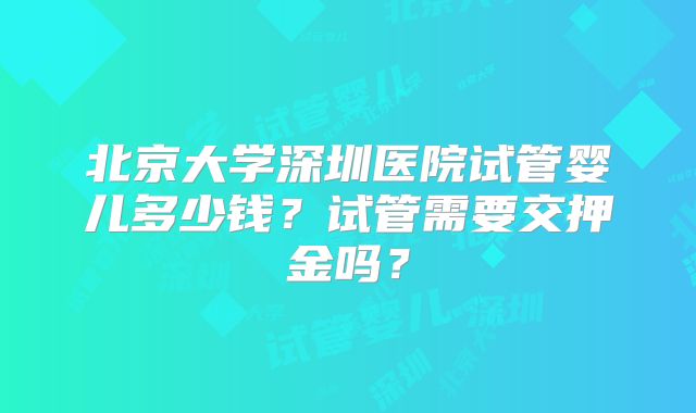 北京大学深圳医院试管婴儿多少钱？试管需要交押金吗？