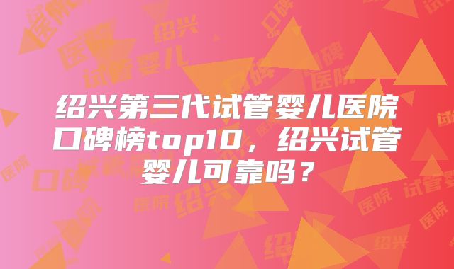 绍兴第三代试管婴儿医院口碑榜top10，绍兴试管婴儿可靠吗？
