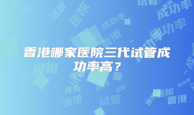 香港哪家医院三代试管成功率高？