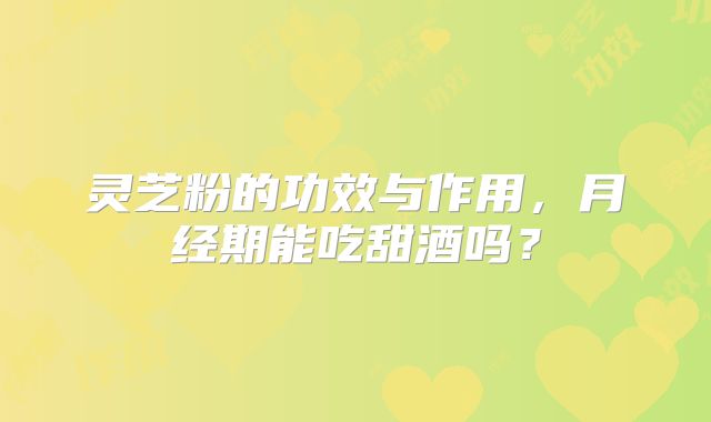 灵芝粉的功效与作用，月经期能吃甜酒吗？