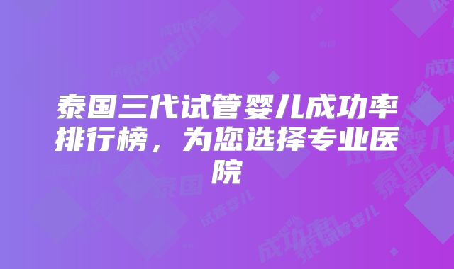 泰国三代试管婴儿成功率排行榜,为您选择专业医院