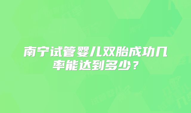 南宁试管婴儿双胎成功几率能达到多少？