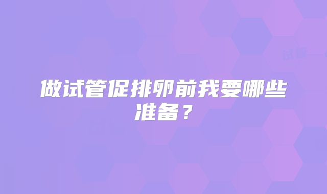 做试管促排卵前我要哪些准备？