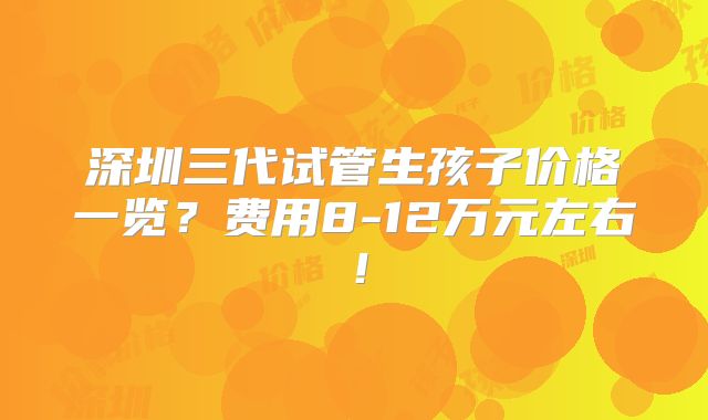 深圳三代试管生孩子价格一览?费用8-12万元左右!