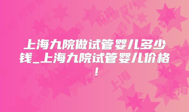 上海九院做试管婴儿多少钱_上海九院试管婴儿价格!