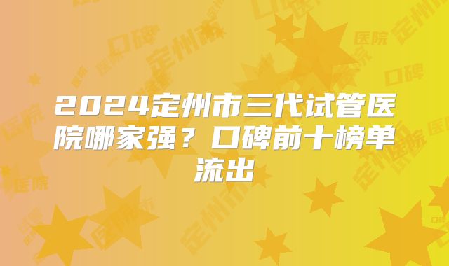 2024定州市三代试管医院哪家强?口碑前十榜单流出