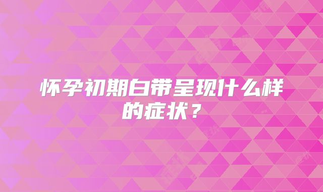 怀孕初期白带呈现什么样的症状?