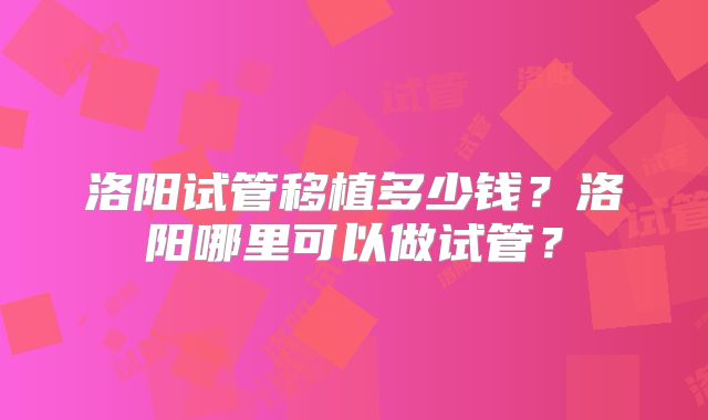 洛阳试管移植多少钱?洛阳哪里可以做试管?