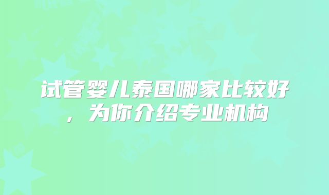 试管婴儿泰国哪家比较好,为你介绍专业机构