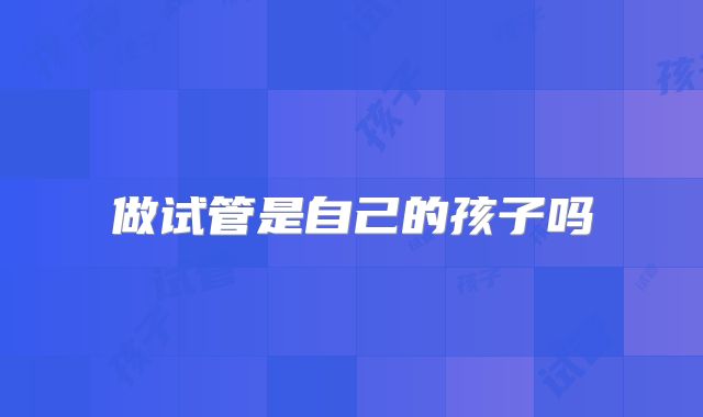 做试管是自己的孩子吗