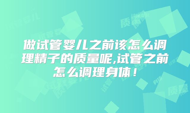 做试管婴儿之前该怎么调理精子的质量呢,试管之前怎么调理身体！