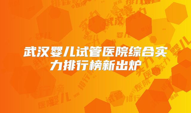 武汉婴儿试管医院综合实力排行榜新出炉