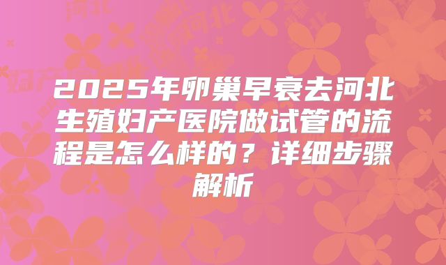 2025年卵巢早衰去河北生殖妇产医院做试管的流程是怎么样的？详细步骤解析