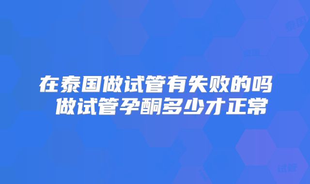 在泰国做试管有失败的吗 做试管孕酮多少才正常