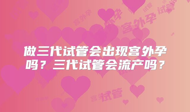 做三代试管会出现宫外孕吗?三代试管会流产吗?