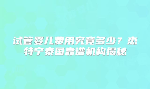 试管婴儿费用究竟多少?杰特宁泰国靠谱机构揭秘
