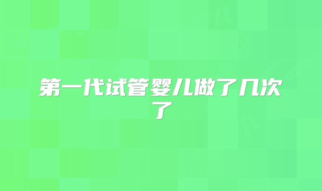 第一代试管婴儿做了几次了