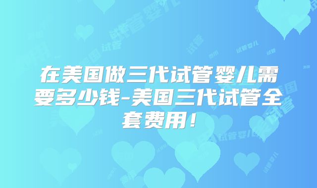 在美国做三代试管婴儿需要多少钱-美国三代试管全套费用!