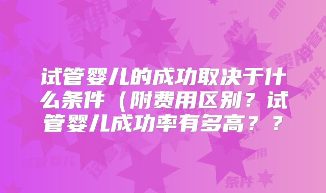 试管婴儿的成功取决于什么条件（附费用区别？试管婴儿成功率有多高？？