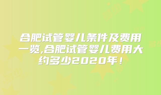 合肥试管婴儿条件及费用一览,合肥试管婴儿费用大约多少2020年！