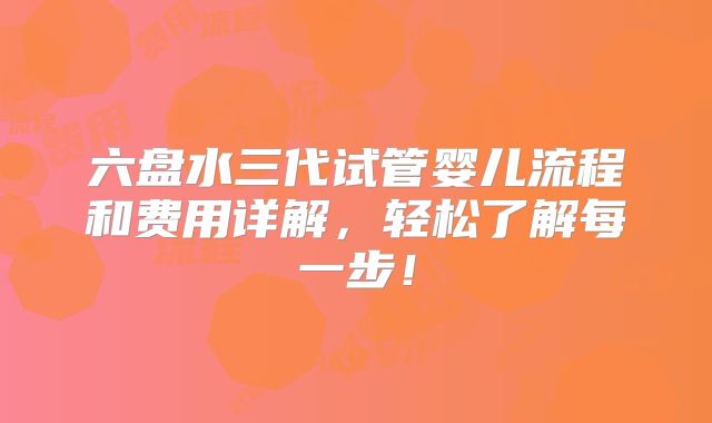 六盘水三代试管婴儿流程和费用详解,轻松了解每一步!