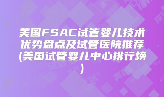 美国FSAC试管婴儿技术优势盘点及试管医院推荐(美国试管婴儿中心排行榜)