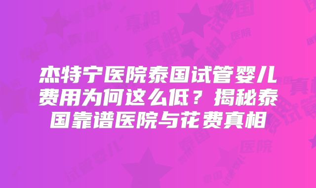 杰特宁医院泰国试管婴儿费用为何这么低？揭秘泰国靠谱医院与花费真相