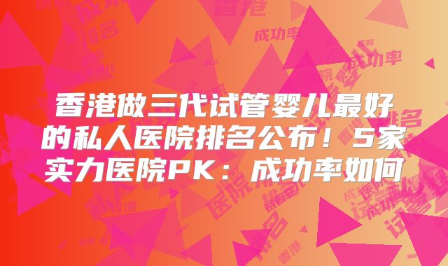 香港做三代试管婴儿最好的私人医院排名公布!5家实力医院PK:成功率如何