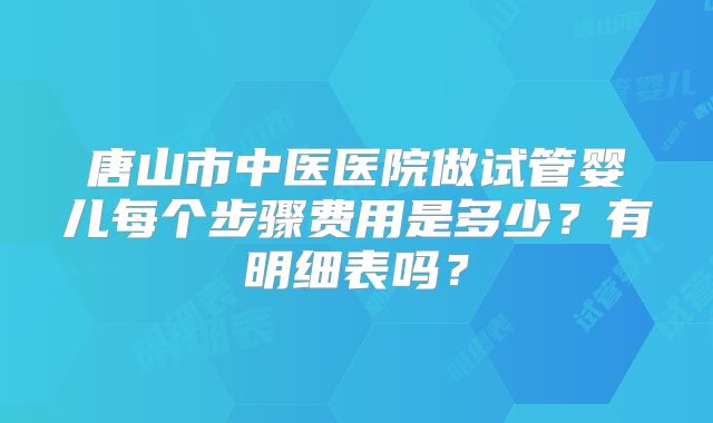 唐山市中医医院做试管婴儿每个步骤费用是多少？有明细表吗？