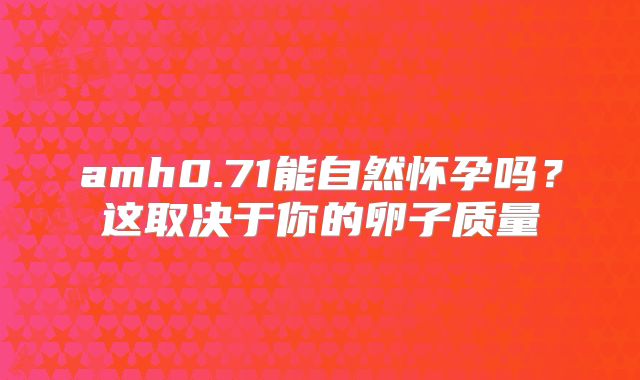 amh0.71能自然怀孕吗？这取决于你的卵子质量