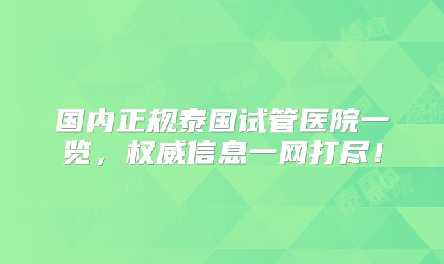 国内正规泰国试管医院一览，权威信息一网打尽！