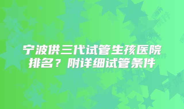宁波供三代试管生孩医院排名?附详细试管条件